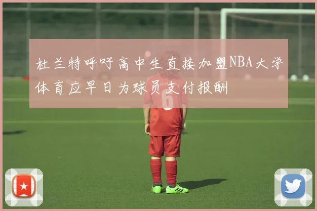 杜兰特呼吁高中生直接加盟NBA大学体育应早日为球员支付报酬