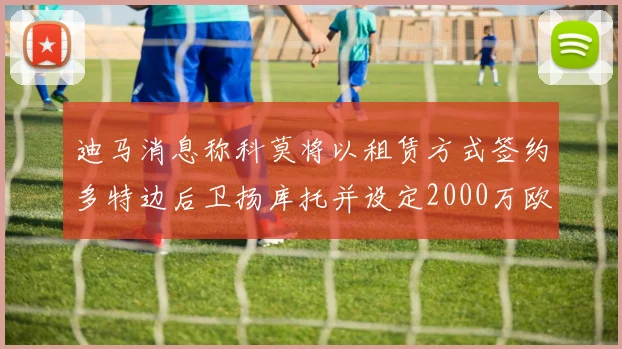 迪马消息称科莫将以租赁方式签约多特边后卫扬库托并设定2000万欧买断选项
