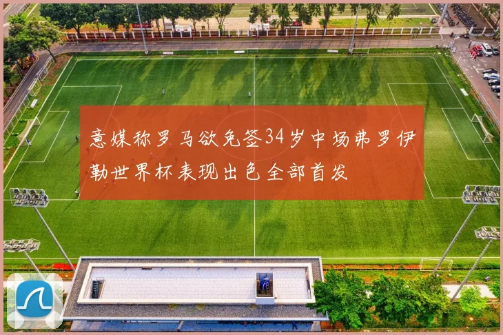 意媒称罗马欲免签34岁中场弗罗伊勒世界杯表现出色全部首发