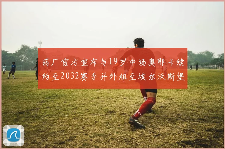 药厂官方宣布与19岁中场奥耶卡续约至2032赛季并外租至埃尔沃斯堡