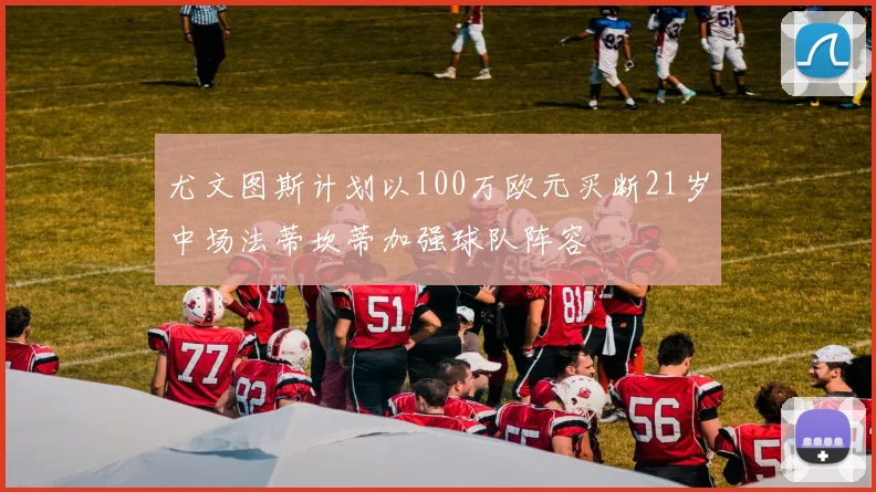 尤文图斯计划以100万欧元买断21岁中场法蒂坎蒂加强球队阵容