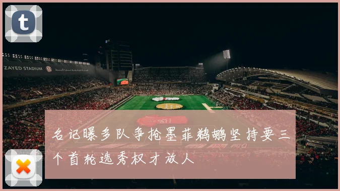 名记曝多队争抢墨菲鹈鹕坚持要三个首轮选秀权才放人