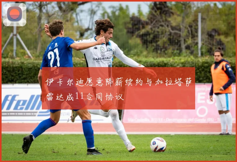 伊卡尔迪愿意降薪续约与加拉塔萨雷达成11合同协议