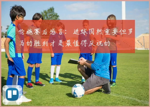 伦施赛后感言：进球固然重要但罗马的胜利才是最值得庆祝的
