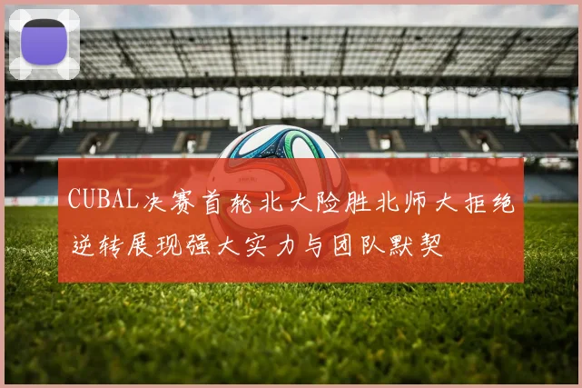 CUBAL决赛首轮北大险胜北师大拒绝逆转展现强大实力与团队默契