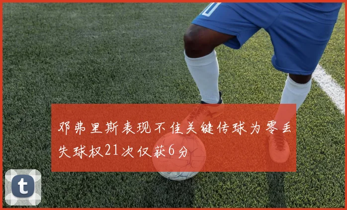 邓弗里斯表现不佳关键传球为零丢失球权21次仅获6分