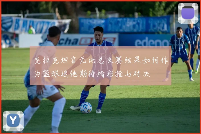 克拉克坦言无论总决赛结果如何作为篮球迷他期待精彩抢七对决