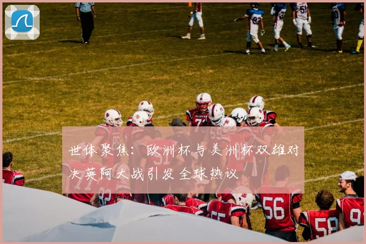 世体聚焦：欧洲杯与美洲杯双雄对决英阿大战引发全球热议