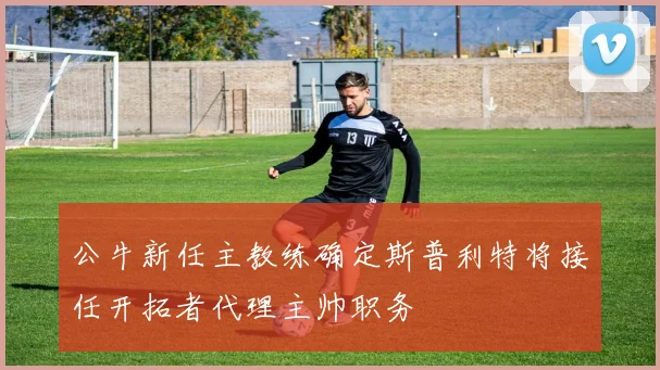 公牛新任主教练确定斯普利特将接任开拓者代理主帅职务