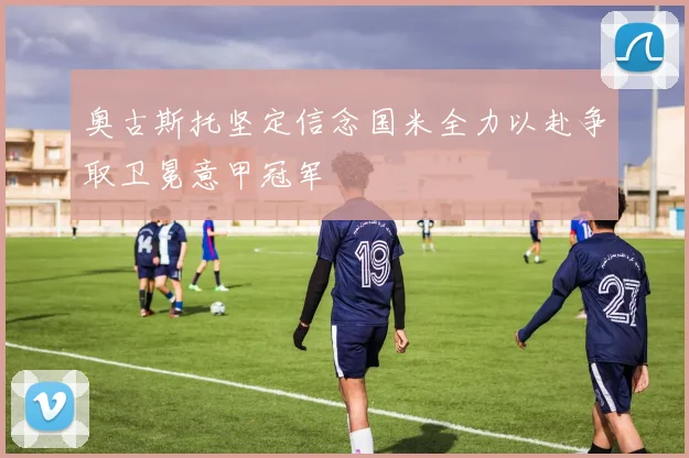 奥古斯托坚定信念国米全力以赴争取卫冕意甲冠军