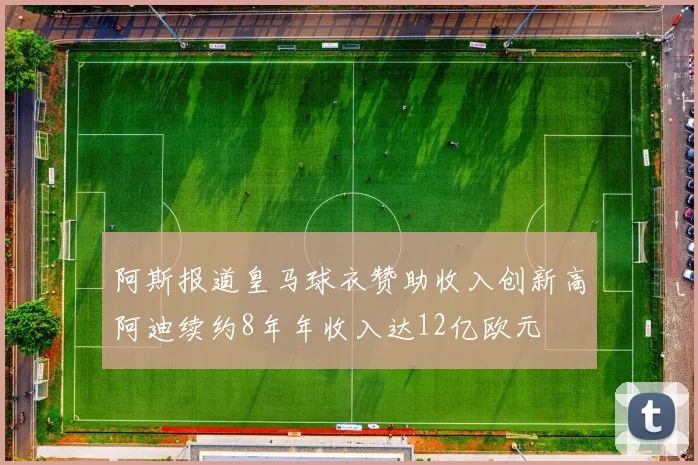 阿斯报道皇马球衣赞助收入创新高阿迪续约8年年收入达12亿欧元