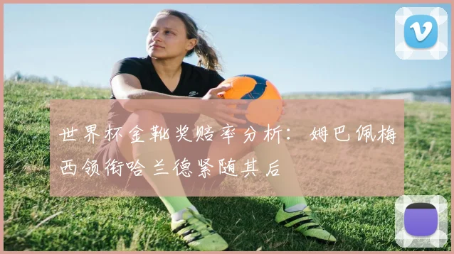 世界杯金靴奖赔率分析：姆巴佩梅西领衔哈兰德紧随其后