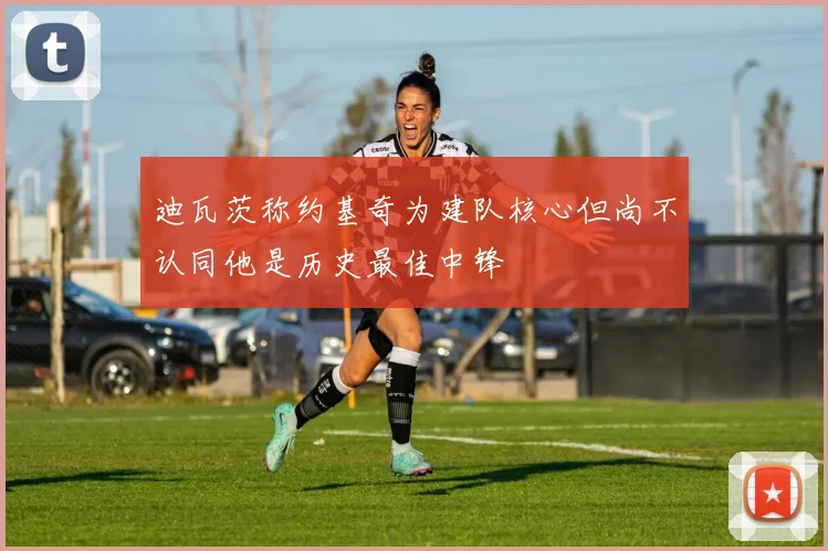 迪瓦茨称约基奇为建队核心但尚不认同他是历史最佳中锋