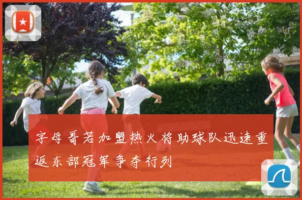 字母哥若加盟热火将助球队迅速重返东部冠军争夺行列