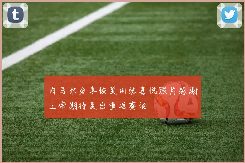 内马尔分享恢复训练喜悦照片感谢上帝期待复出重返赛场