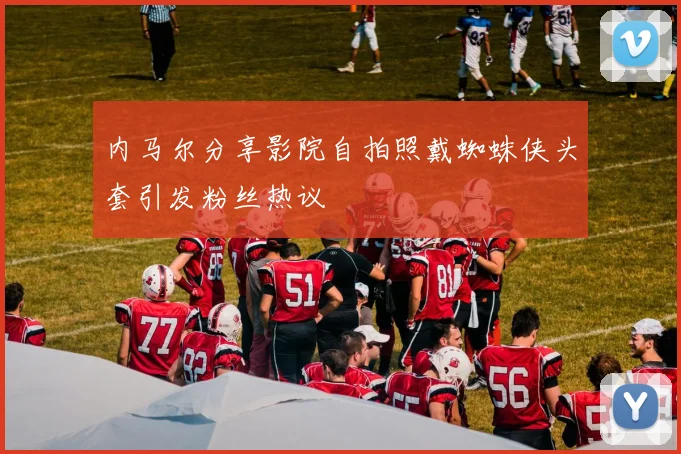 内马尔分享影院自拍照戴蜘蛛侠头套引发粉丝热议