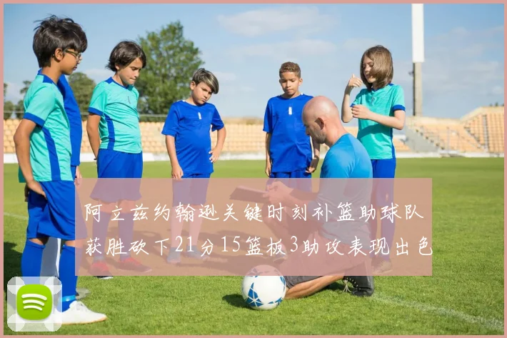 阿立兹约翰逊关键时刻补篮助球队获胜砍下21分15篮板3助攻表现出色