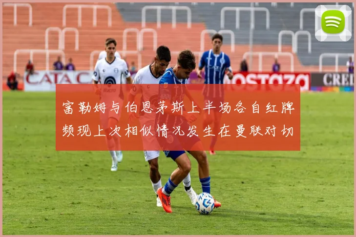 富勒姆与伯恩茅斯上半场各自红牌频现上次相似情况发生在曼联对切尔西