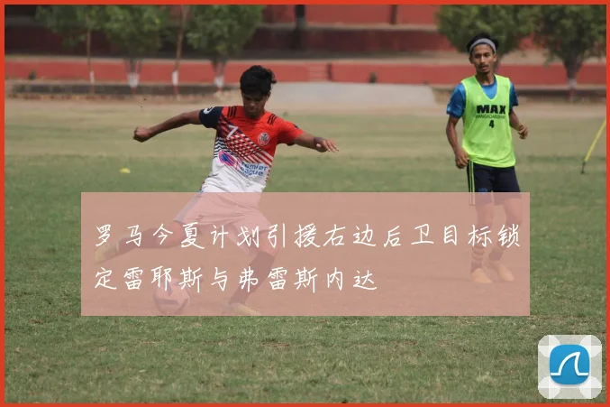 罗马今夏计划引援右边后卫目标锁定雷耶斯与弗雷斯内达