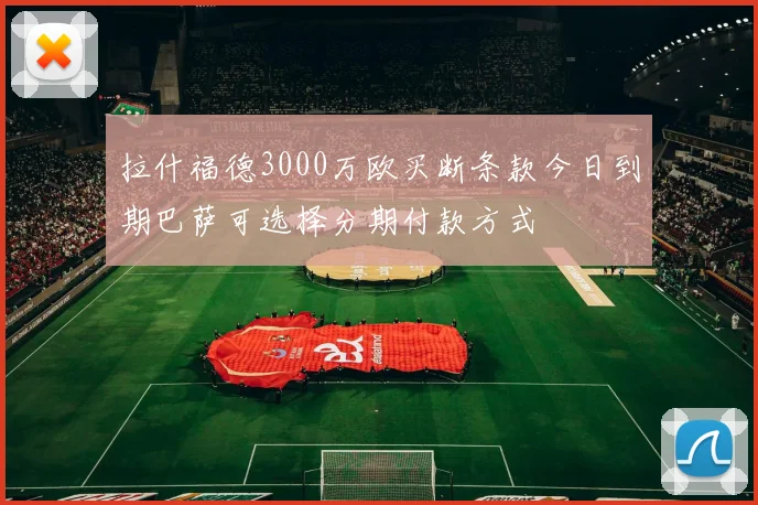 拉什福德3000万欧买断条款今日到期巴萨可选择分期付款方式