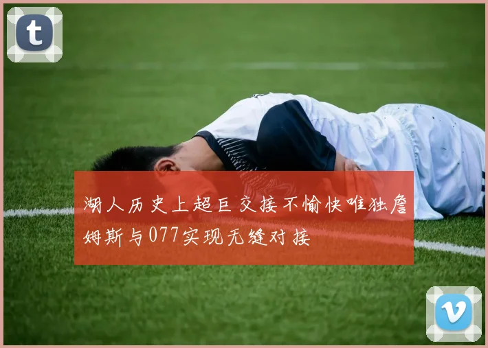 湖人历史上超巨交接不愉快唯独詹姆斯与077实现无缝对接