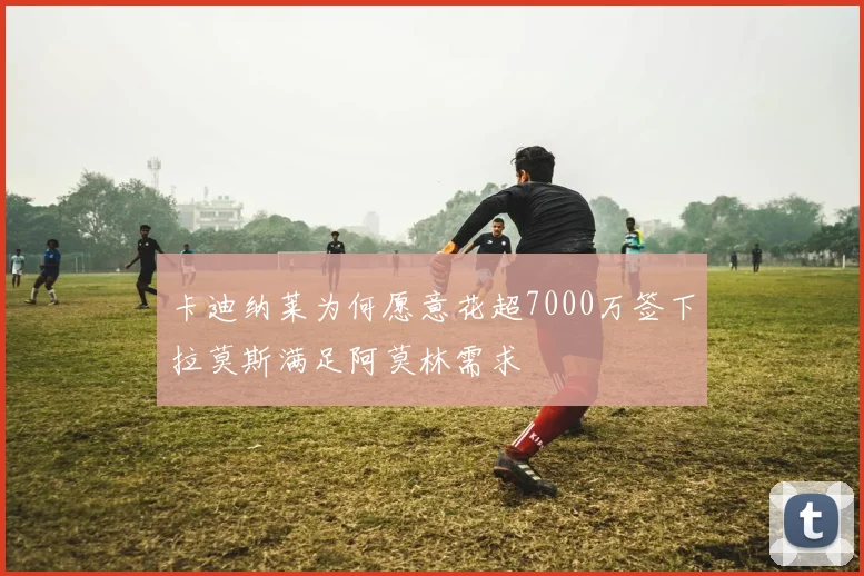卡迪纳莱为何愿意花超7000万签下拉莫斯满足阿莫林需求