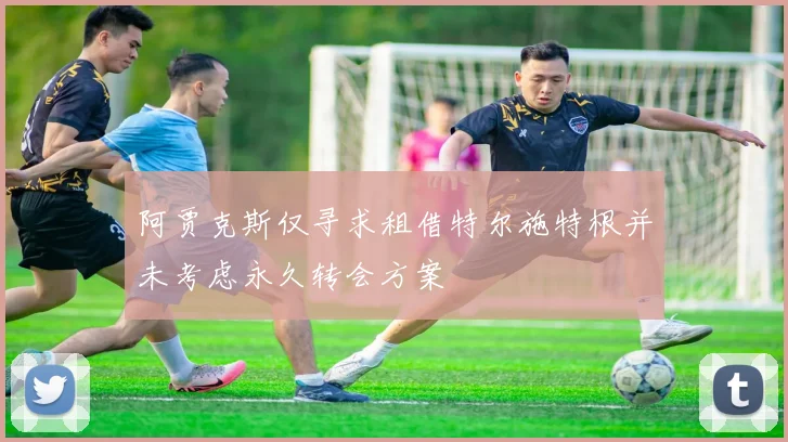 阿贾克斯仅寻求租借特尔施特根并未考虑永久转会方案