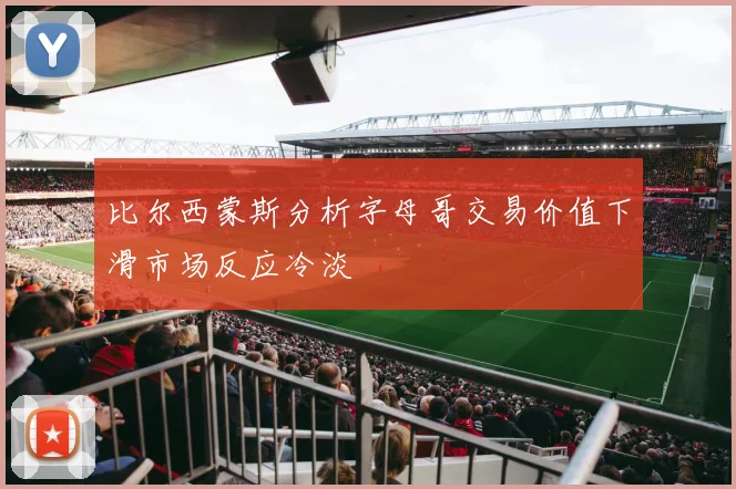 比尔西蒙斯分析字母哥交易价值下滑市场反应冷淡