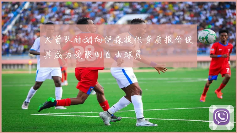 火箭队计划向伊森提供资质报价使其成为受限制自由球员