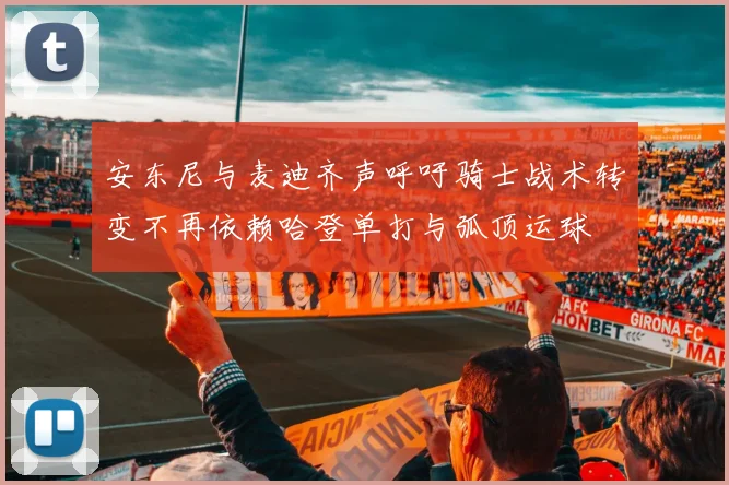 安东尼与麦迪齐声呼吁骑士战术转变不再依赖哈登单打与弧顶运球