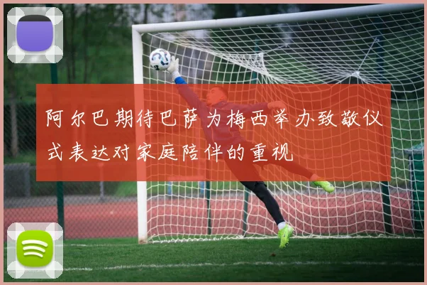 阿尔巴期待巴萨为梅西举办致敬仪式表达对家庭陪伴的重视