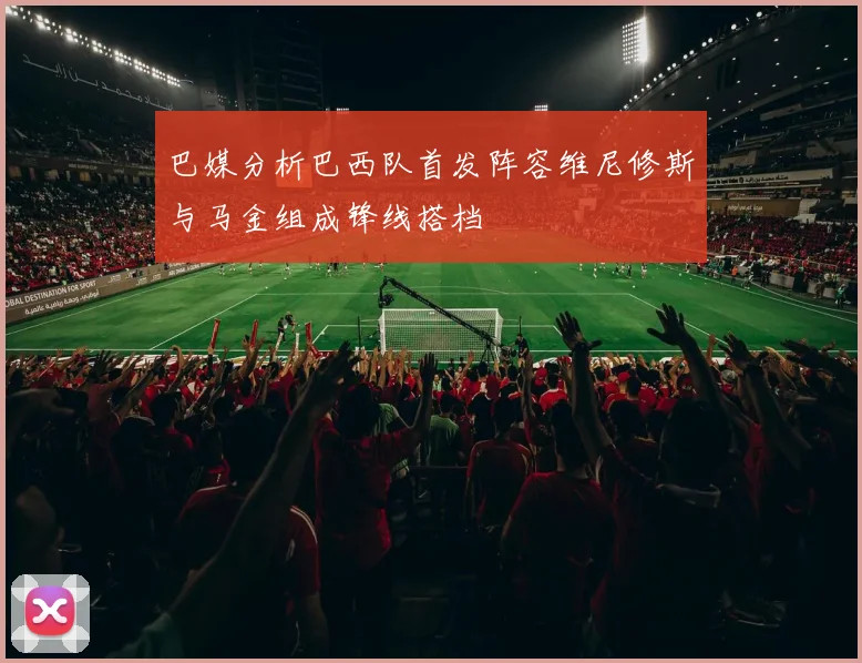 巴媒分析巴西队首发阵容维尼修斯与马金组成锋线搭档