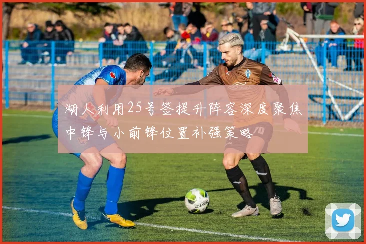 湖人利用25号签提升阵容深度聚焦中锋与小前锋位置补强策略
