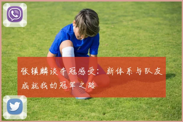 张镇麟谈夺冠感受：新体系与队友成就我的冠军之路
