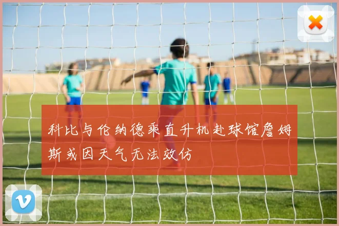 科比与伦纳德乘直升机赴球馆詹姆斯或因天气无法效仿