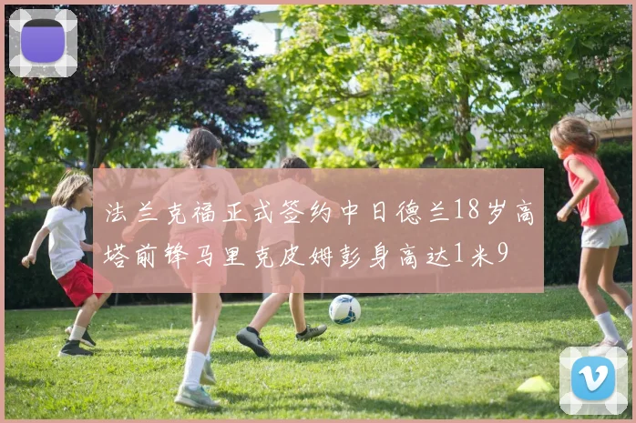 法兰克福正式签约中日德兰18岁高塔前锋马里克皮姆彭身高达1米9
