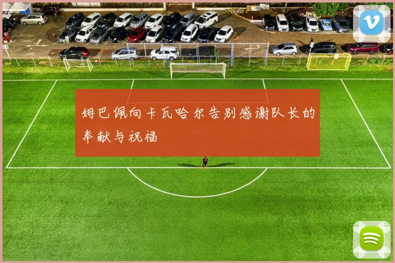 姆巴佩向卡瓦哈尔告别感谢队长的奉献与祝福