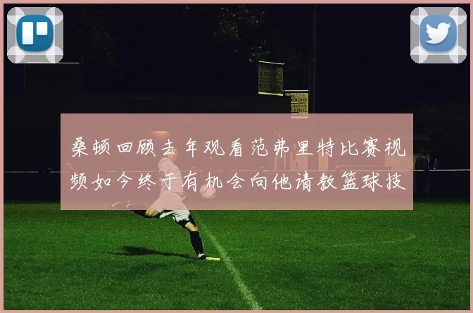 桑顿回顾去年观看范弗里特比赛视频如今终于有机会向他请教篮球技巧