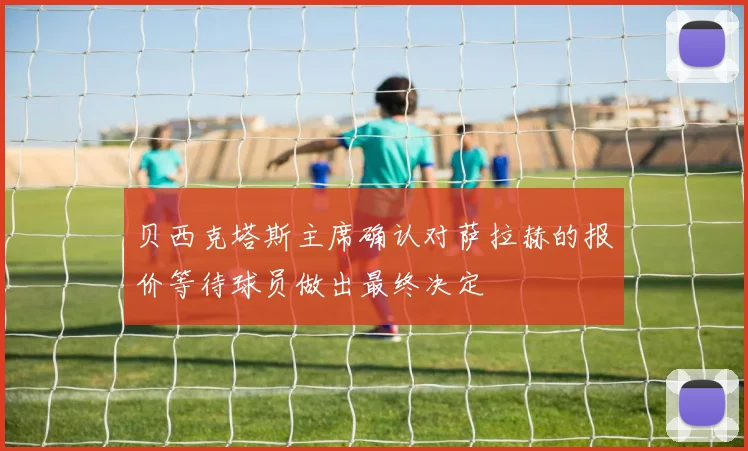 贝西克塔斯主席确认对萨拉赫的报价等待球员做出最终决定