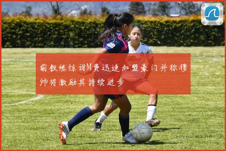 前教练惊讶M费迅速加盟豪门并称穆帅将激励其持续进步